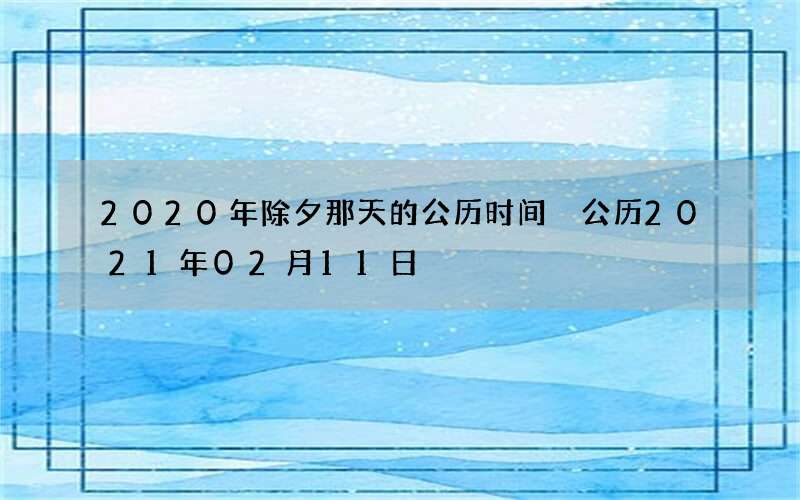 2020年除夕那天的公历时间 公历2021年02月11日